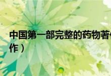 中國(guó)第一部完整的藥物著作是（中國(guó)第一部完整的藥物學(xué)著作）