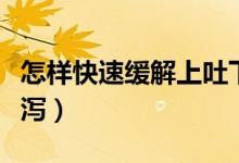怎樣快速緩解上吐下瀉(怎樣迅速緩解上吐下瀉)