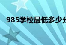 985學(xué)校最低多少分能考上（最低分?jǐn)?shù)線）