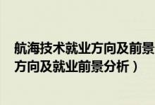 航海技術(shù)就業(yè)方向及前景2020年后（2022年航海專業(yè)就業(yè)方向及就業(yè)前景分析）
