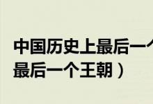 中國(guó)歷史上最后一個(gè)王朝的簡(jiǎn)介（中國(guó)歷史上最后一個(gè)王朝）