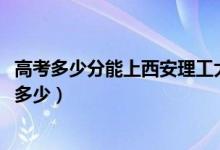 高考多少分能上西安理工大學(xué)高科學(xué)院（2021錄取分?jǐn)?shù)線是多少）