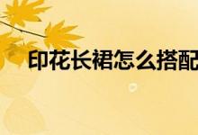 印花長裙怎么搭配（印花長裙如何搭配）