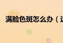 滿臉色斑怎么辦（這些方法可以消除色斑）