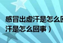 感冒出虛汗是怎么回事可以洗澡嗎（感冒出虛汗是怎么回事）