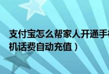 支付寶怎么幫家人開通手機(jī)話費自動充（支付寶怎么開通手機(jī)話費自動充值）