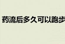 藥流后多久可以跑步（藥流后多久可以洗頭）