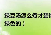 綠豆湯怎么煮才碧綠竅門（綠豆湯怎么煮才是綠色的）