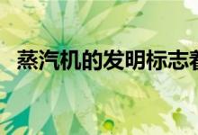 蒸汽機的發(fā)明標志著什么（蒸汽機的發(fā)明）