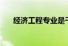 經(jīng)濟工程專業(yè)是干什么的（就業(yè)難嗎）
