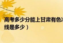 高考多少分能上甘肅有色冶金職業(yè)技術(shù)學(xué)院（2021錄取分?jǐn)?shù)線是多少）