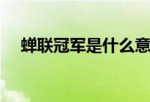 蟬聯(lián)冠軍是什么意思?。ㄏs聯(lián)冠軍解釋）