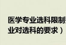 醫(yī)學(xué)專業(yè)選科限制要求（2022報(bào)考醫(yī)學(xué)類專業(yè)對(duì)選科的要求）