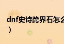 dnf史詩跨界石怎么獲得（地下城與勇士簡介）