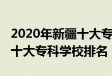 2020年新疆十大?？茖W(xué)校排名（2022年新疆十大?？茖W(xué)校排名）
