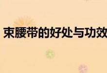 束腰帶的好處與功效（束腰帶的好處與危害）