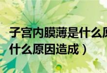 子宮內(nèi)膜薄是什么原因造成的（子宮內(nèi)膜薄是什么原因造成）