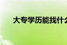 大專學(xué)歷能找什么工作（好找工作嗎）