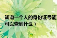 知道一個(gè)人的身份證號能查到什么（知道一個(gè)人的身份證號可以查到什么）