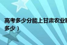 高考多少分能上甘肅農(nóng)業(yè)職業(yè)技術(shù)學(xué)院（2021錄取分?jǐn)?shù)線是多少）