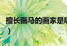 擅長(zhǎng)畫馬的畫家是哪個(gè)（擅長(zhǎng)畫馬的畫家是誰）