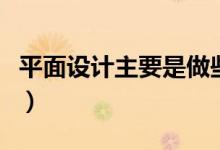 平面設計主要是做些什么的（平面設計的工作）