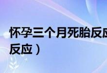 懷孕三個月死胎反應是什么（懷孕三個月死胎反應）