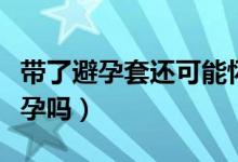 帶了避孕套還可能懷孕嗎（帶了避孕套還會(huì)懷孕嗎）