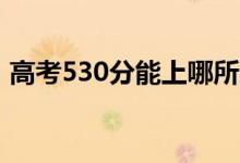 高考530分能上哪所大學(xué)（報(bào)考什么學(xué)校好）