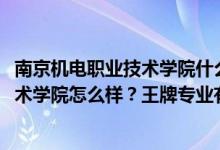 南京機(jī)電職業(yè)技術(shù)學(xué)院什么專業(yè)好（2022年南京機(jī)電職業(yè)技術(shù)學(xué)院怎么樣？王牌專業(yè)有哪些？）