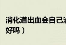 消化道出血會(huì)自己治愈嗎(消化道出血會(huì)自己好嗎)
