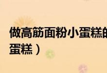 做高筋面粉小蛋糕的方法(怎么做高筋面粉小蛋糕)