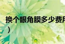 換個(gè)眼角膜多少費(fèi)用（換個(gè)眼角膜多少錢(qián)一個(gè)）