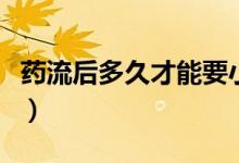 藥流后多久才能要小孩（藥流后多久才會干凈）