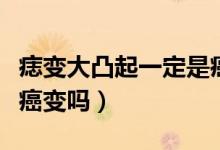 痣變大凸起一定是癌變么（痣變大凸起一定是癌變嗎）