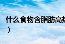 什么食物含脂肪高熱量高（什么食物含脂肪高）