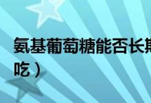 氨基葡萄糖能否長期吃（氨基葡萄糖能否長期吃）