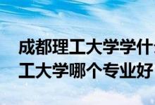 成都理工大學(xué)學(xué)什么專業(yè)好（2022年成都理工大學(xué)哪個專業(yè)好）