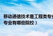 移動(dòng)通信技術(shù)是工程類專業(yè)嗎（2022全國(guó)開(kāi)設(shè)移動(dòng)通信技術(shù)專業(yè)有哪些院校）