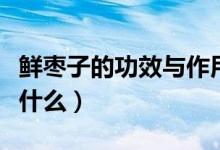 鮮棗子的功效與作用有哪些（鮮棗子的功效是什么）
