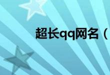 超長qq網(wǎng)名（超長qq網(wǎng)名大全）