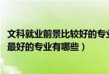 文科就業(yè)前景比較好的專(zhuān)業(yè)（2021盤(pán)點(diǎn)文科生十大就業(yè)前景最好的專(zhuān)業(yè)有哪些）
