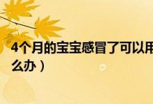 4個(gè)月的寶寶感冒了可以用西瓜霜嗎（4個(gè)月的寶寶感冒了怎么辦）