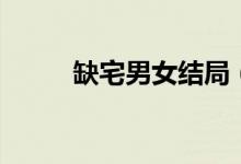 缺宅男女結(jié)局（該劇是誰主演的）