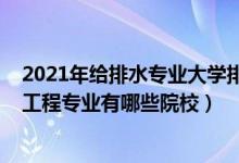 2021年給排水專(zhuān)業(yè)大學(xué)排名（2022全國(guó)開(kāi)設(shè)給排水科學(xué)與工程專(zhuān)業(yè)有哪些院校）