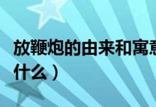 放鞭炮的由來(lái)和寓意（放鞭炮的起源和寓意是什么）