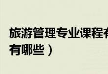 旅游管理專業(yè)課程有哪些（旅游管理專業(yè)課程有哪些）