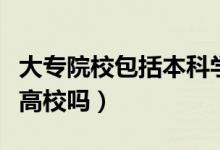 大專院校包括本科學(xué)校嗎（大專院校包括本科高校嗎）
