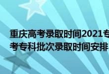 重慶高考錄取時(shí)間2021?？铺崆芭浫r(shí)間（2021重慶高考?？婆武浫r(shí)間安排）