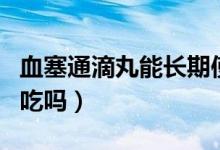 血塞通滴丸能長(zhǎng)期使用嗎（血塞通滴丸能長(zhǎng)期吃嗎）
